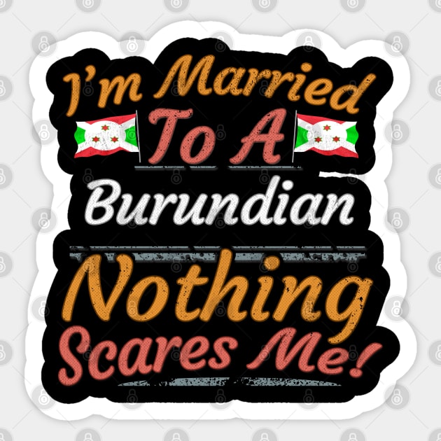 I'm Married To A Burundian Nothing Scares Me - Gift for Burundian From Burundi Africa,Eastern Africa, Sticker by Country Flags